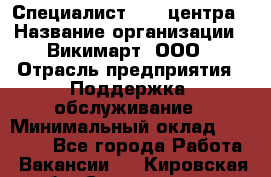 Специалист Call-центра › Название организации ­ Викимарт, ООО › Отрасль предприятия ­ Поддержка, обслуживание › Минимальный оклад ­ 15 000 - Все города Работа » Вакансии   . Кировская обл.,Соломинцы д.